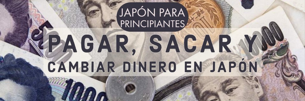 como sacar, pagar y cambiar dinero en japon